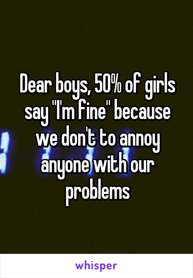 Dear boys, 50% of girls say "I'm fine" because we don't to annoy anyone with our problems