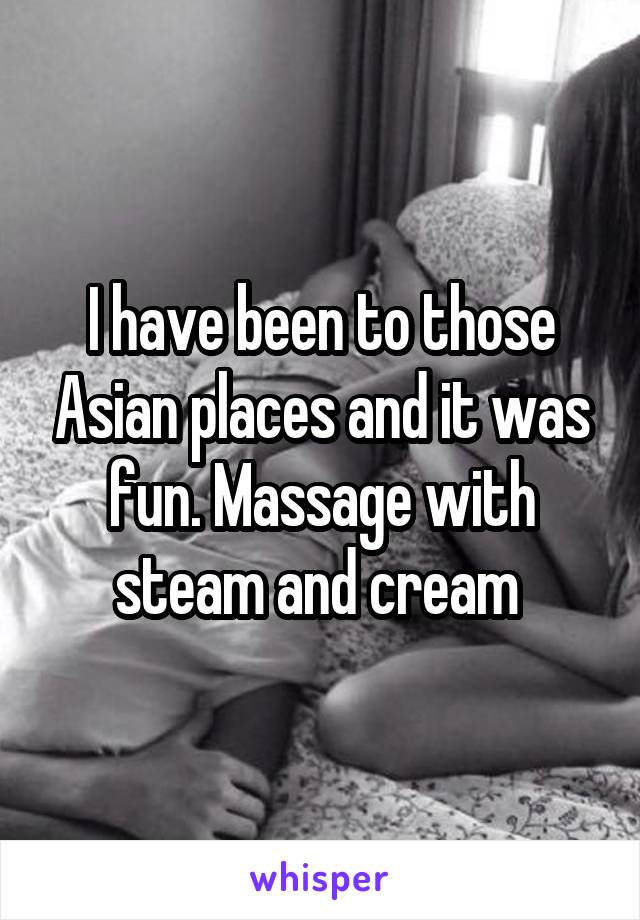 I have been to those Asian places and it was fun. Massage with steam and cream 