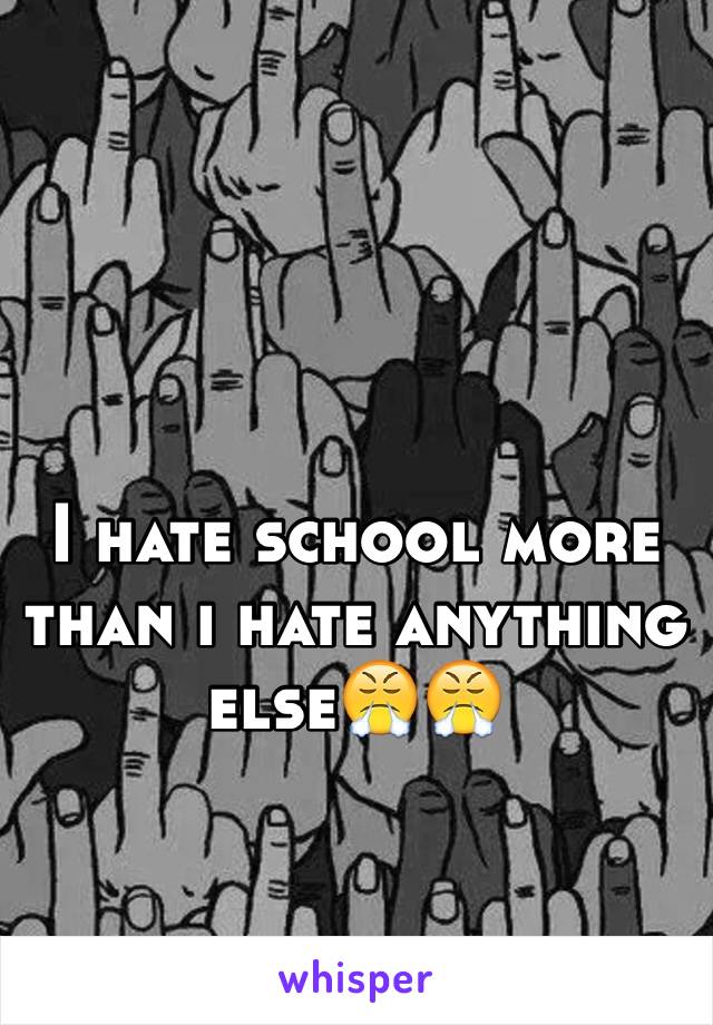 I hate school more than i hate anything else😤😤