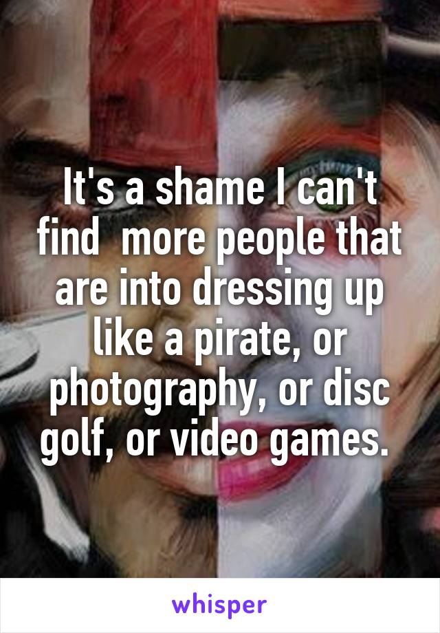 It's a shame I can't find  more people that are into dressing up like a pirate, or photography, or disc golf, or video games. 