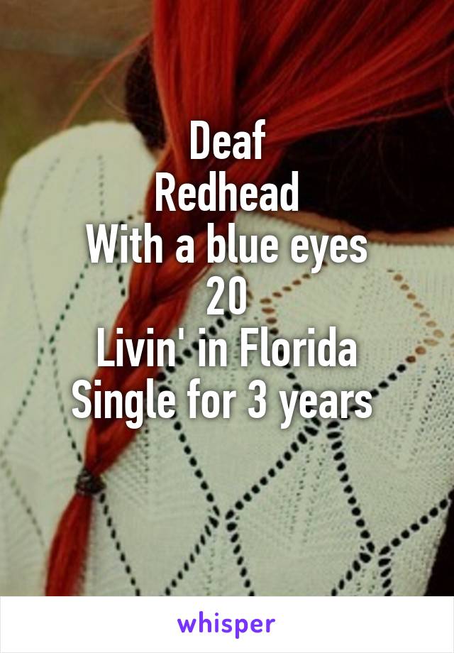 Deaf
Redhead
With a blue eyes
20
Livin' in Florida
Single for 3 years 

