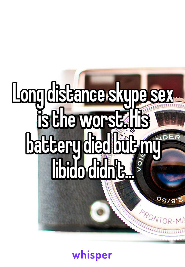 Long distance skype sex is the worst. His battery died but my libido didn't...