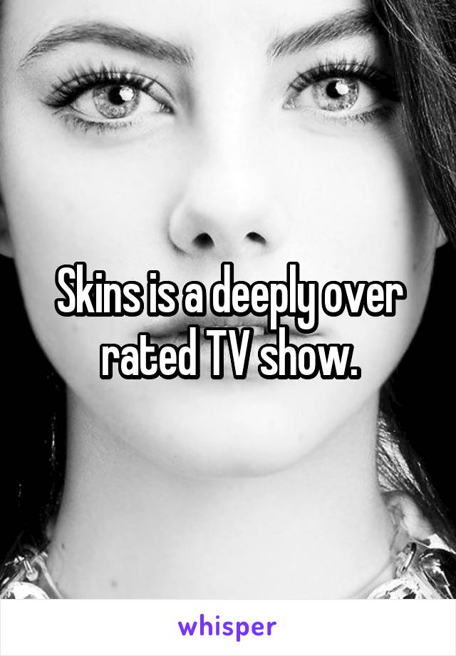 Skins is a deeply over rated TV show.