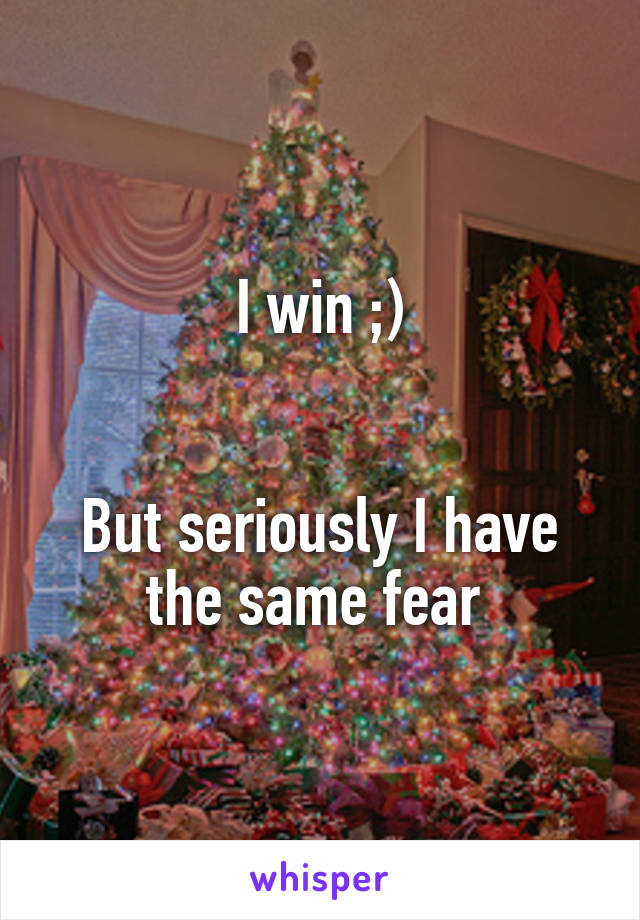 I win ;)


But seriously I have the same fear 