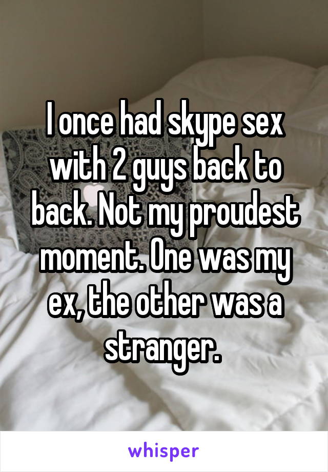 I once had skype sex with 2 guys back to back. Not my proudest moment. One was my ex, the other was a stranger. 