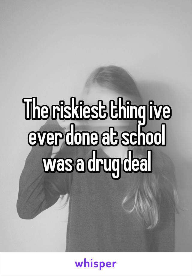 The riskiest thing ive ever done at school was a drug deal