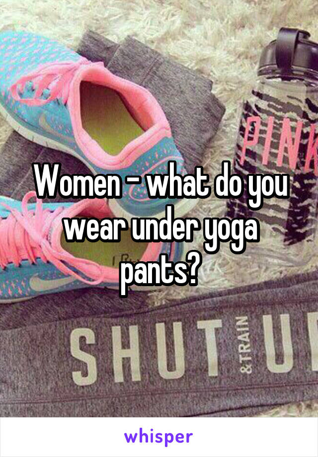 Women - what do you wear under yoga pants?