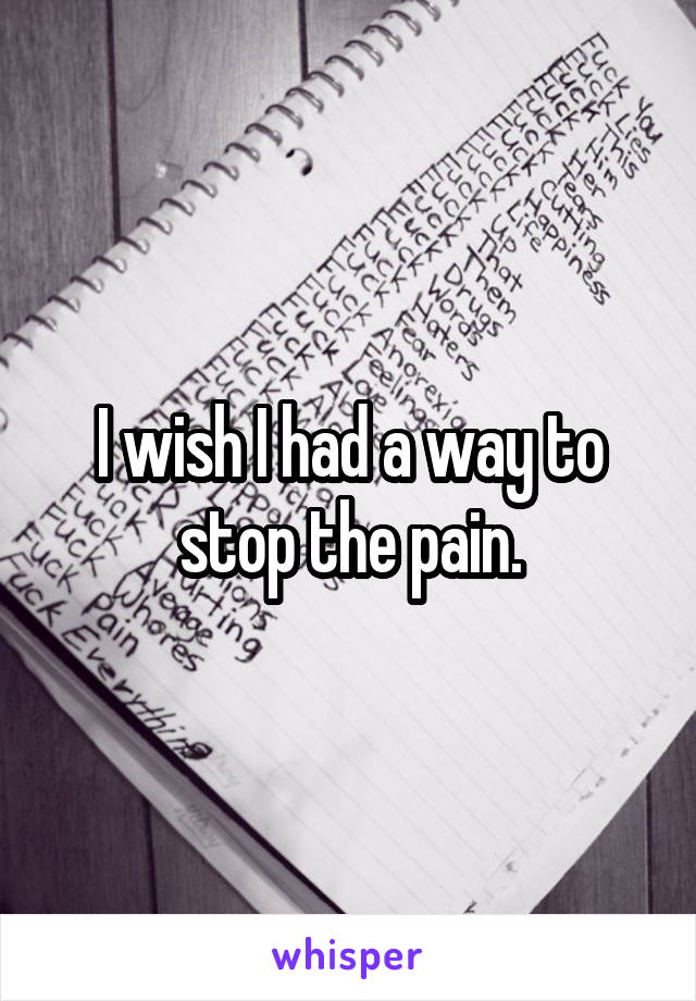 I wish I had a way to stop the pain.