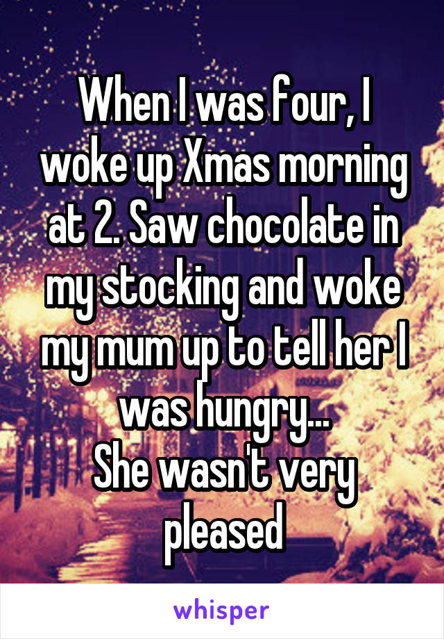 When I was four, I woke up Xmas morning at 2. Saw chocolate in my stocking and woke my mum up to tell her I was hungry...
She wasn't very pleased