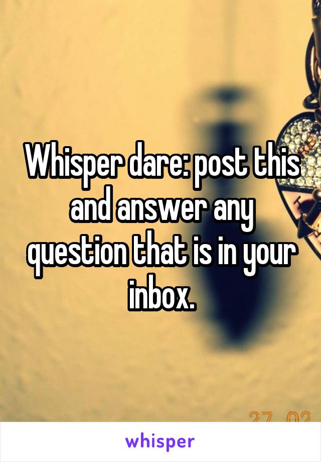 Whisper dare: post this and answer any question that is in your inbox.