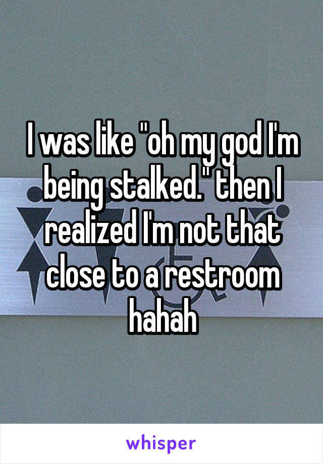 I was like "oh my god I'm being stalked." then I realized I'm not that close to a restroom hahah