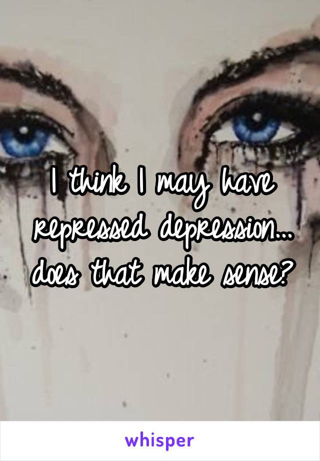 I think I may have repressed depression... does that make sense?