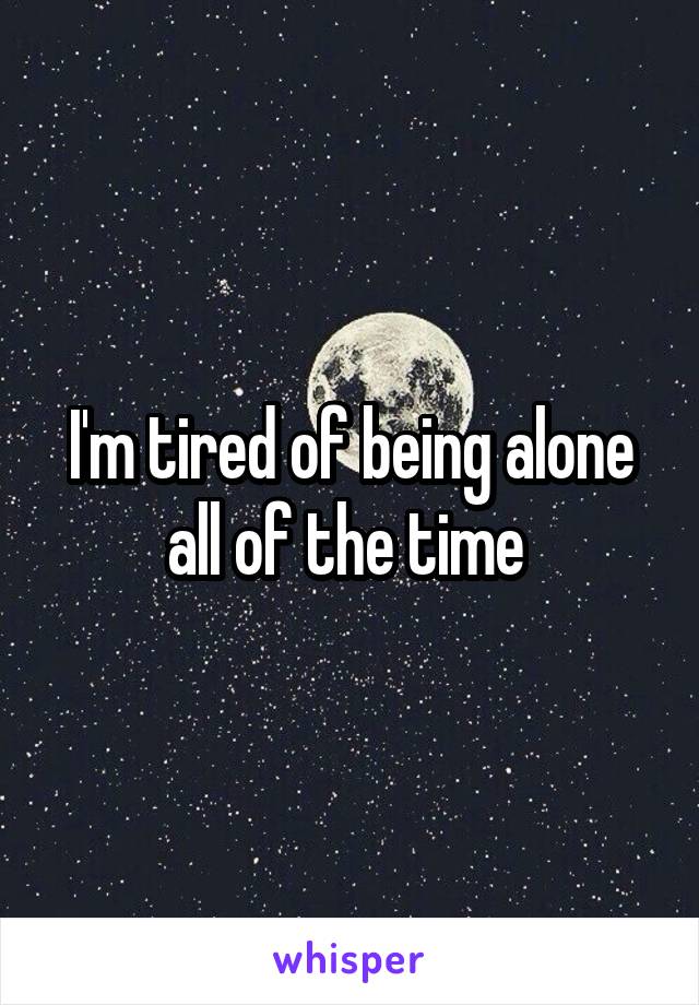 I'm tired of being alone all of the time 