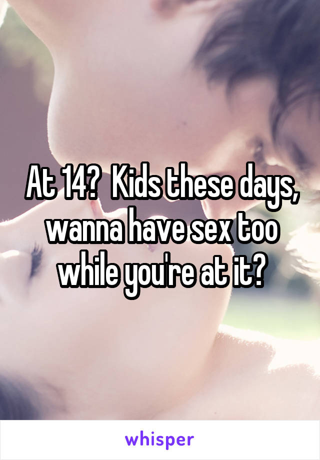 At 14?  Kids these days, wanna have sex too while you're at it?