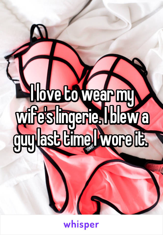 I love to wear my wife's lingerie. I blew a guy last time I wore it. 