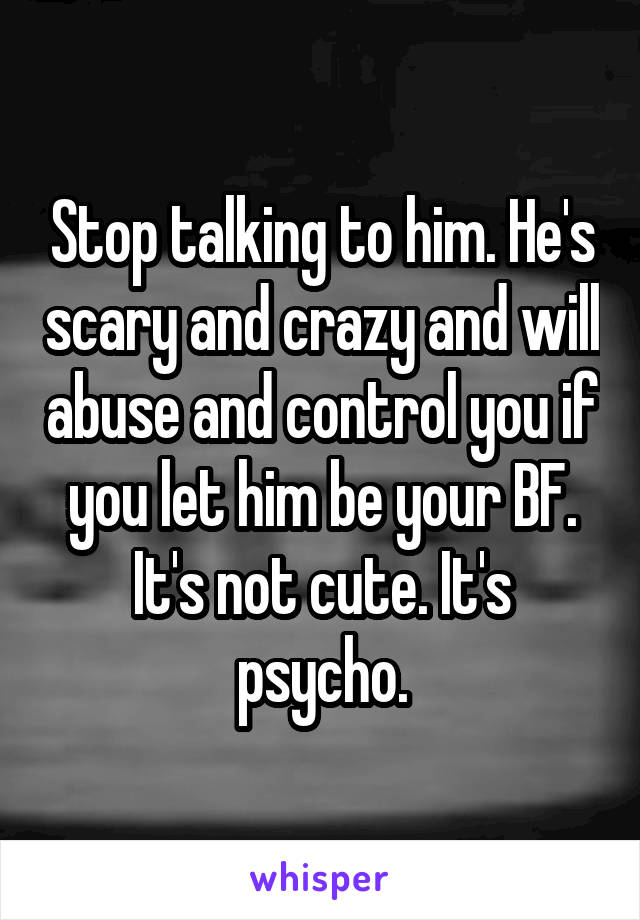 Stop talking to him. He's scary and crazy and will abuse and control you if you let him be your BF. It's not cute. It's psycho.