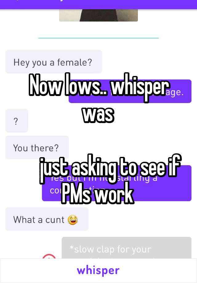 Now lows.. whisper was 

      just asking to see if PMs work 