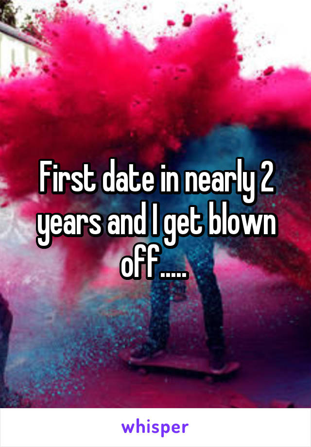 First date in nearly 2 years and I get blown off..... 