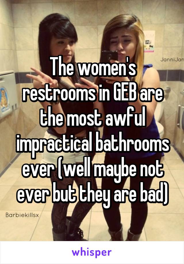 The women's restrooms in GEB are the most awful impractical bathrooms ever (well maybe not ever but they are bad)