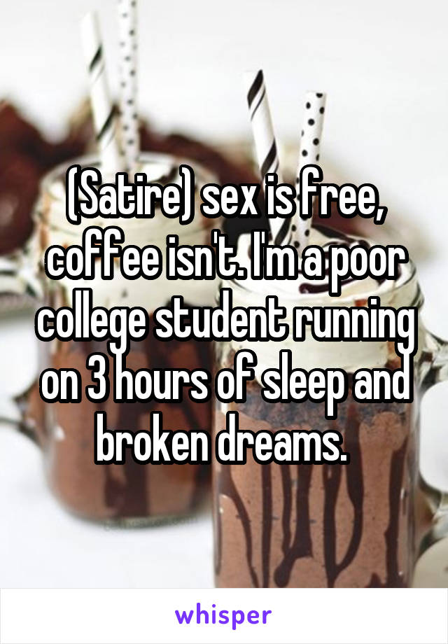 (Satire) sex is free, coffee isn't. I'm a poor college student running on 3 hours of sleep and broken dreams. 