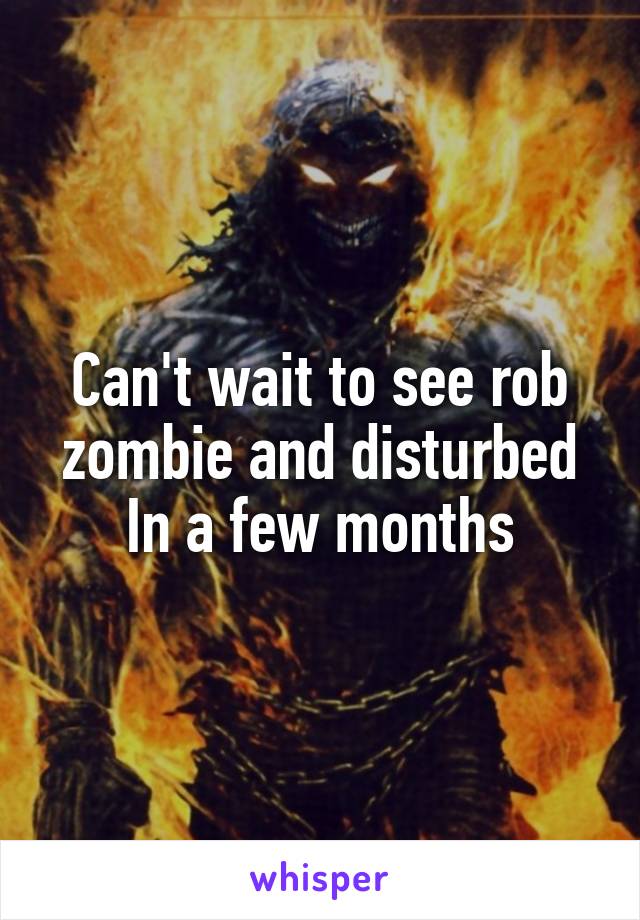 Can't wait to see rob zombie and disturbed In a few months