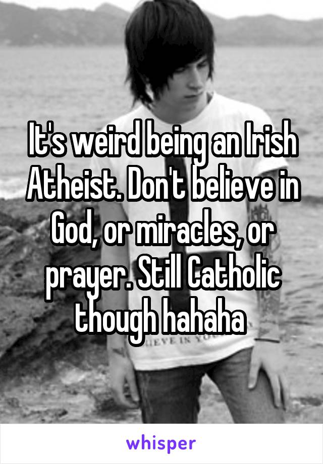 It's weird being an Irish Atheist. Don't believe in God, or miracles, or prayer. Still Catholic though hahaha 