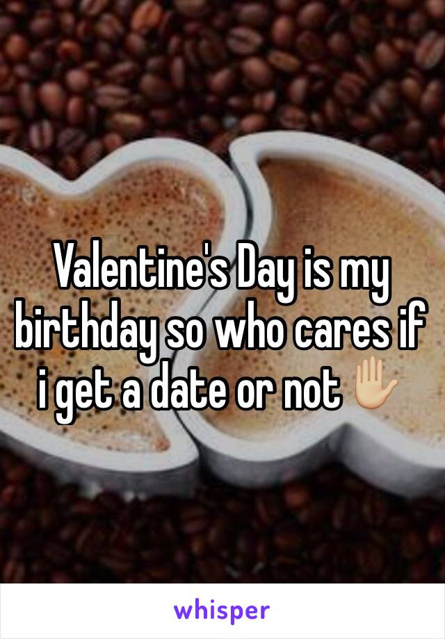 Valentine's Day is my birthday so who cares if i get a date or not✋🏼