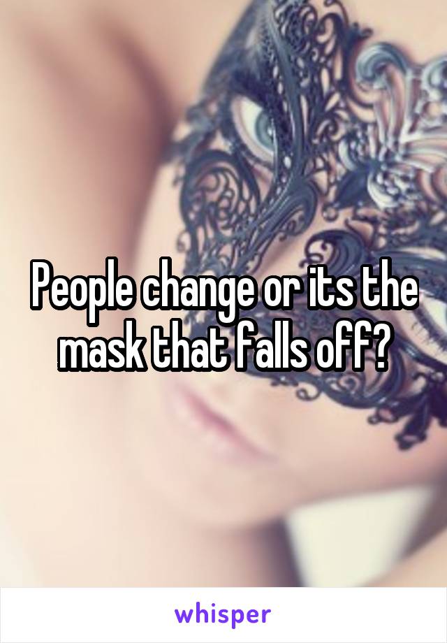 People change or its the mask that falls off?