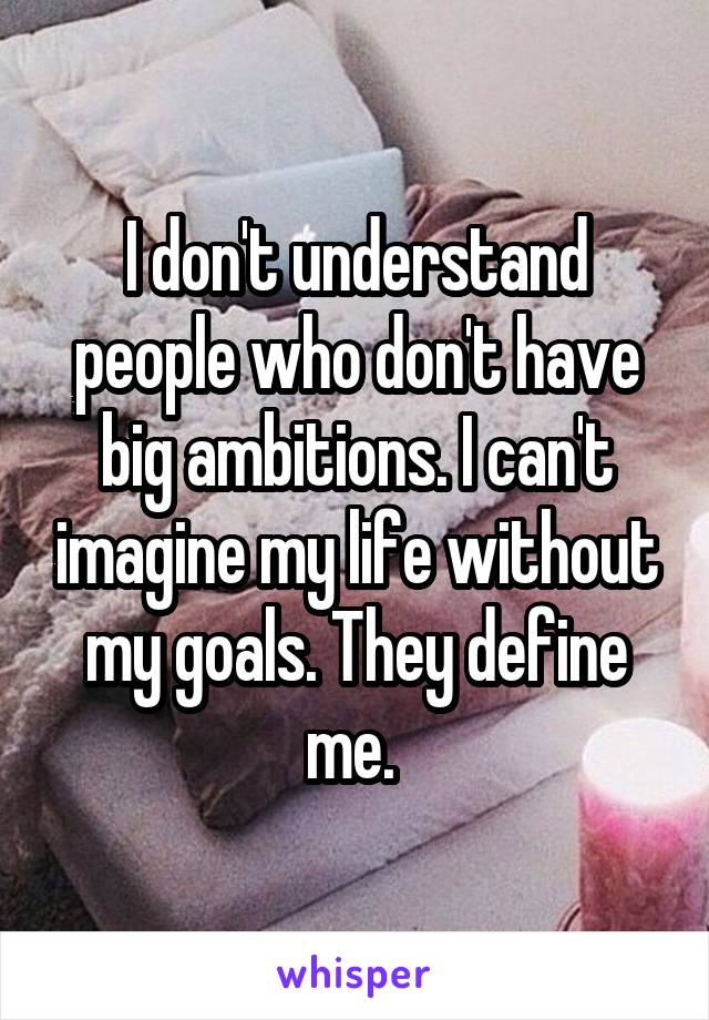 I don't understand people who don't have big ambitions. I can't imagine my life without my goals. They define me. 