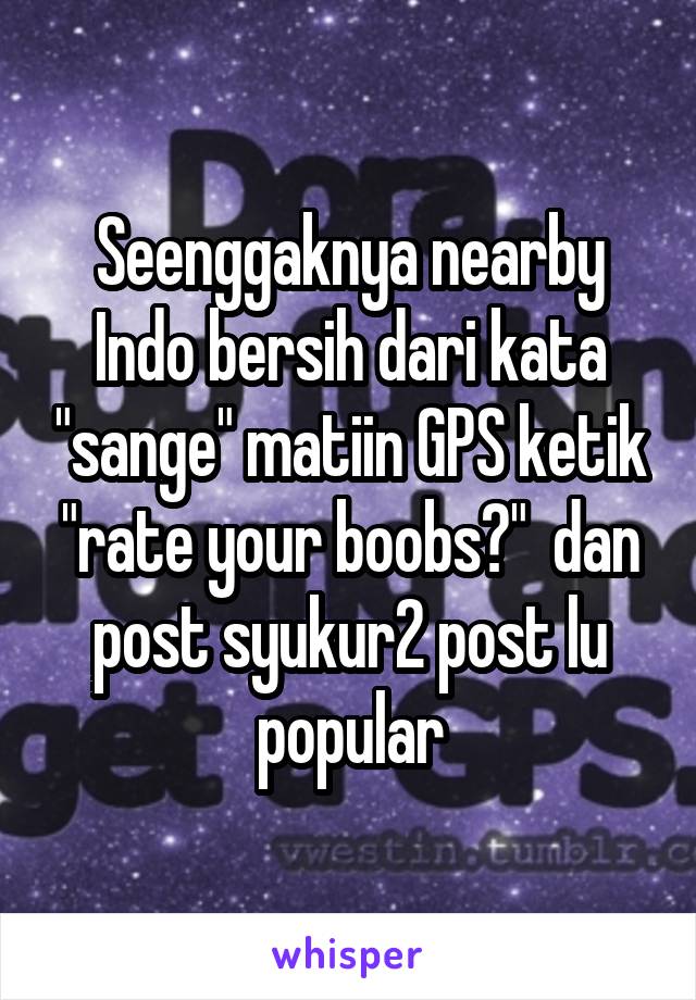 Seenggaknya nearby Indo bersih dari kata "sange" matiin GPS ketik "rate your boobs?"  dan post syukur2 post lu popular