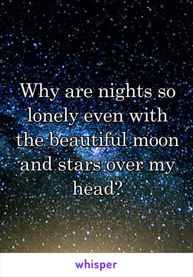 Why are nights so lonely even with the beautiful moon and stars over my head?