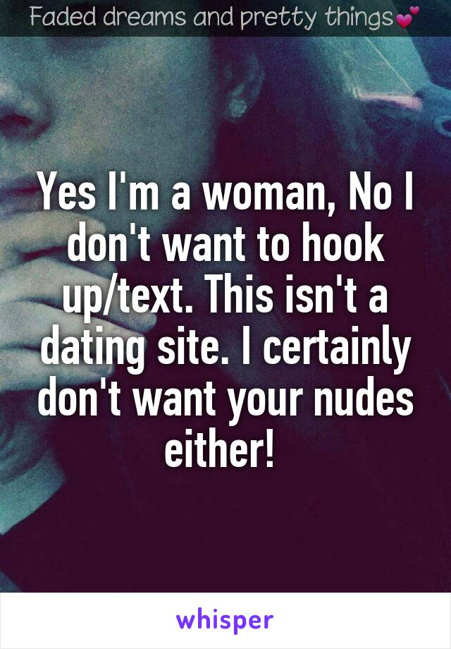 Yes I'm a woman, No I don't want to hook up/text. This isn't a dating site. I certainly don't want your nudes either! 