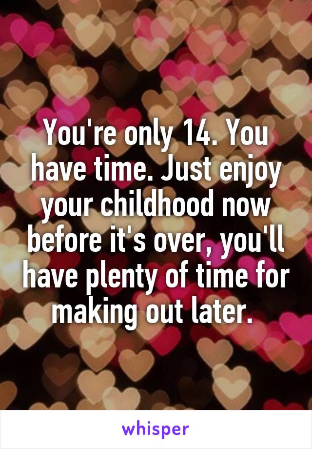 You're only 14. You have time. Just enjoy your childhood now before it's over, you'll have plenty of time for making out later. 