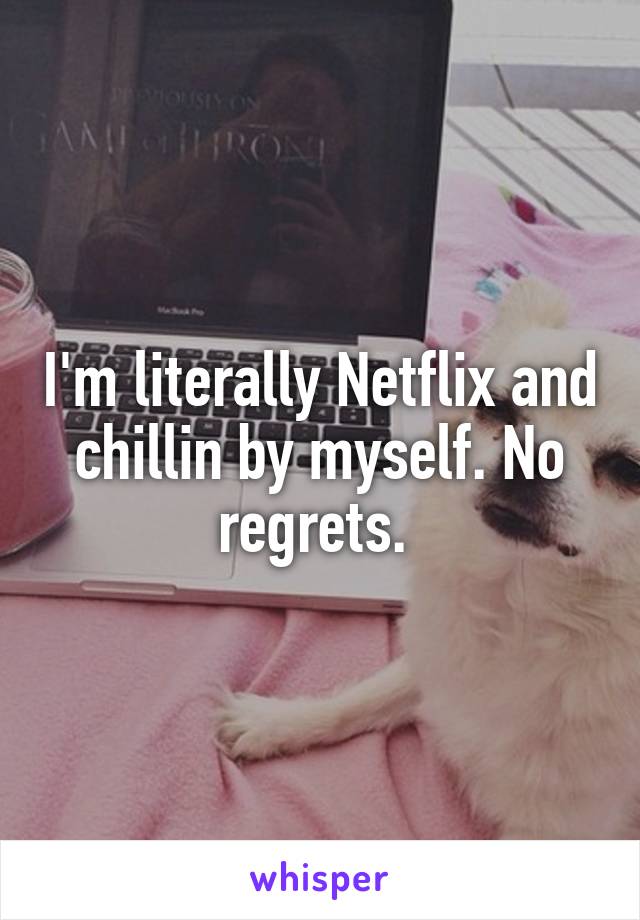 I'm literally Netflix and chillin by myself. No regrets. 