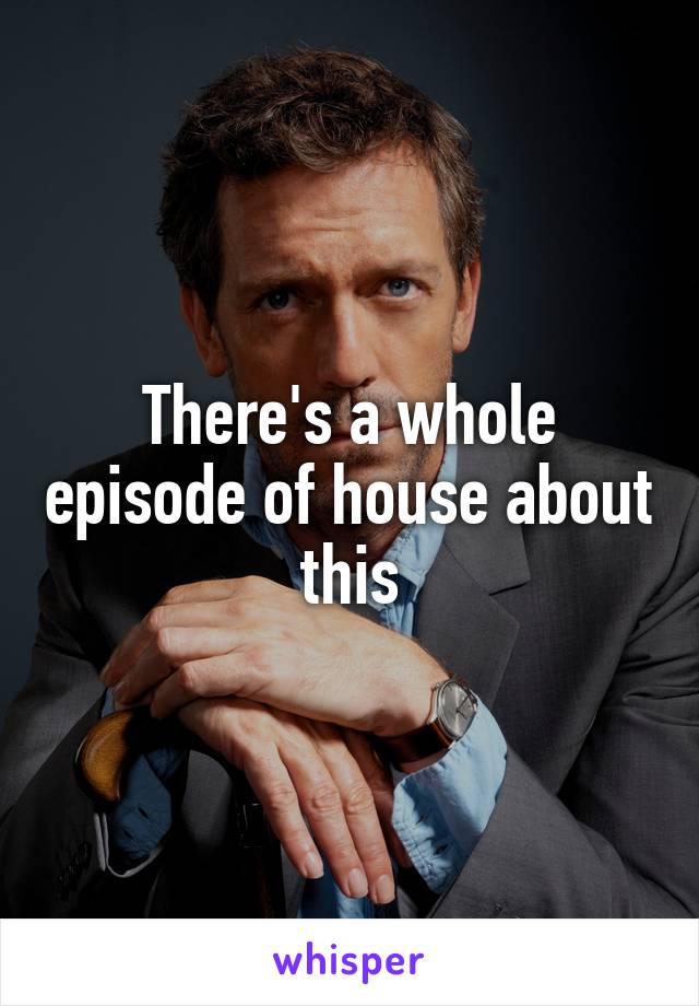 There's a whole episode of house about this