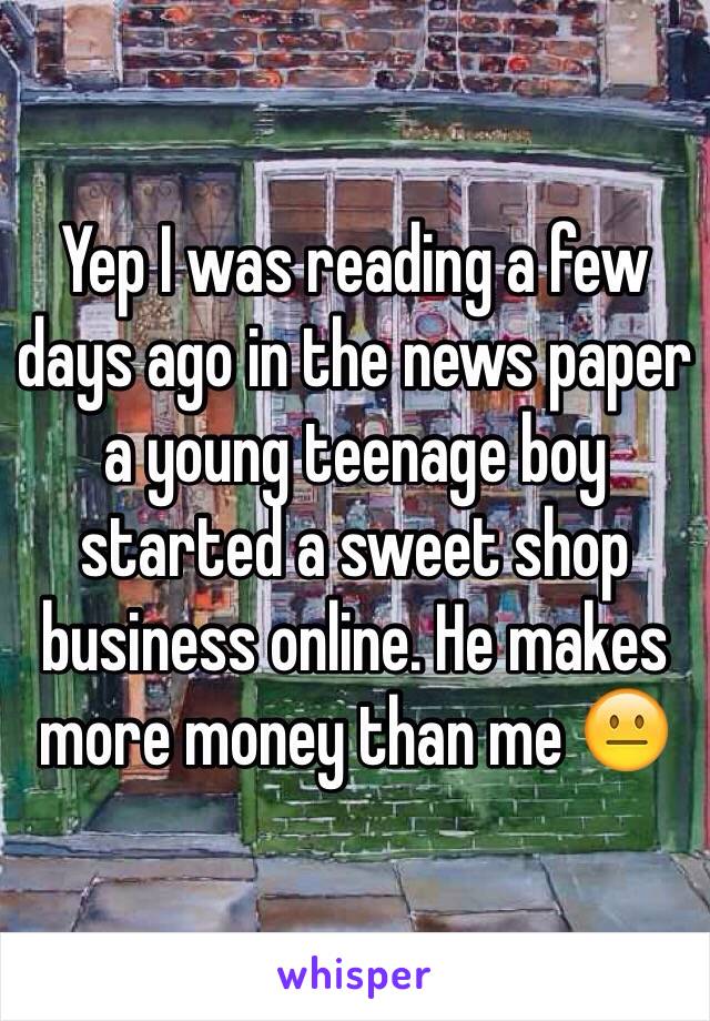 Yep I was reading a few days ago in the news paper a young teenage boy started a sweet shop business online. He makes more money than me 😐