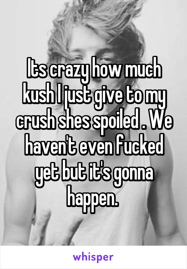 Its crazy how much kush I just give to my crush shes spoiled . We haven't even fucked yet but it's gonna happen. 