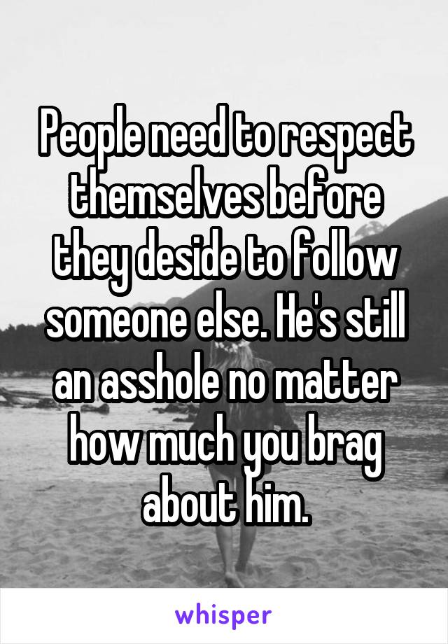 People need to respect themselves before they deside to follow someone else. He's still an asshole no matter how much you brag about him.