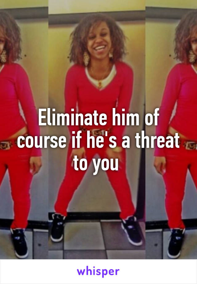 Eliminate him of course if he's a threat to you 