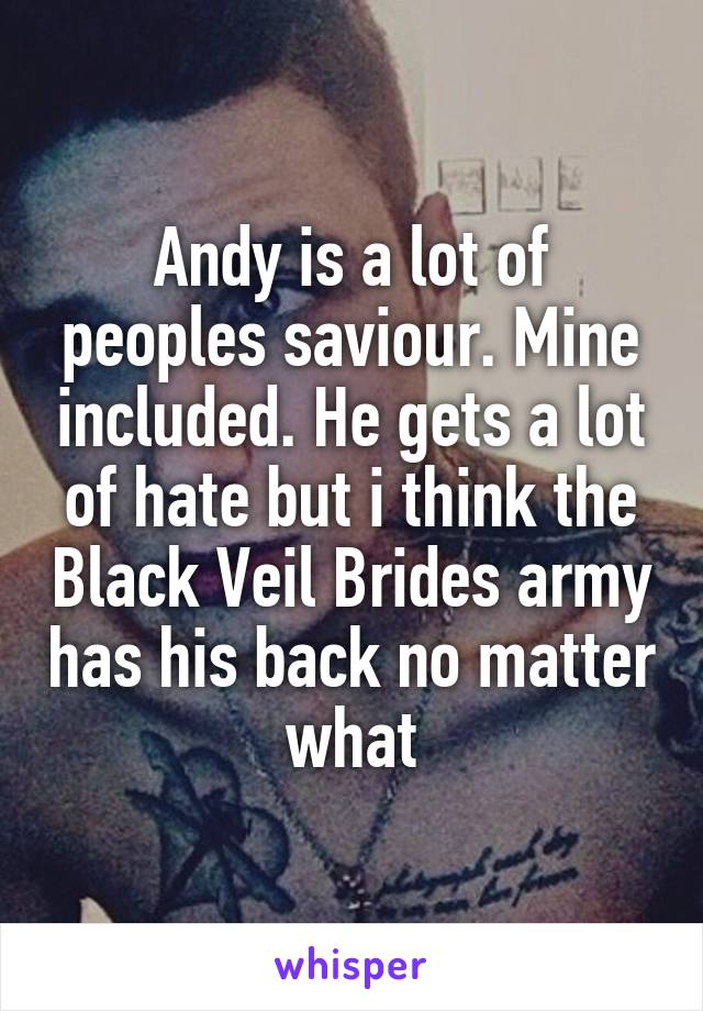 Andy is a lot of peoples saviour. Mine included. He gets a lot of hate but i think the Black Veil Brides army has his back no matter what