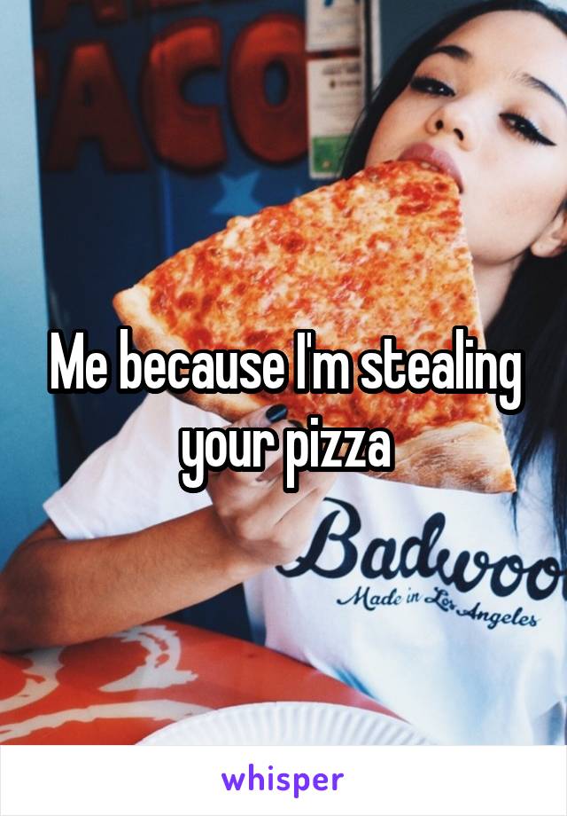 Me because I'm stealing your pizza