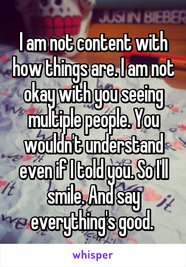 I am not content with how things are. I am not okay with you seeing multiple people. You wouldn't understand even if I told you. So I'll smile. And say everything's good. 