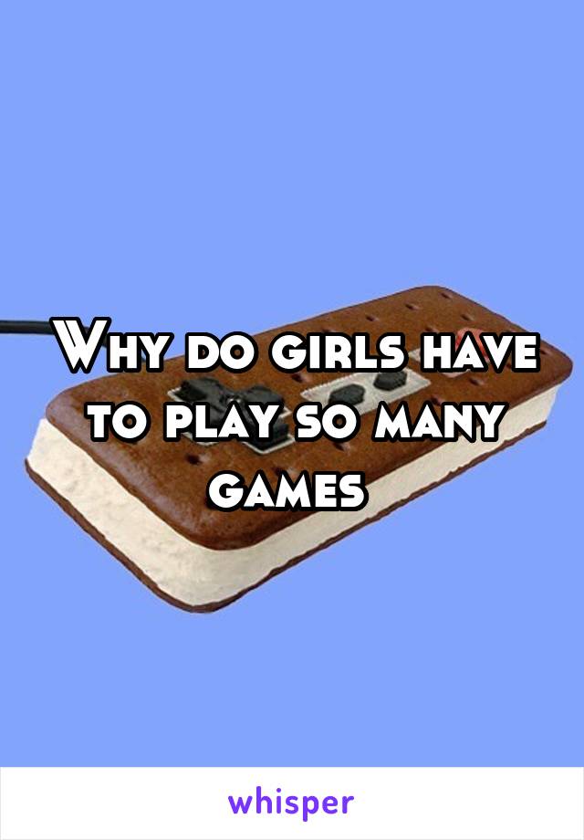 Why do girls have to play so many games 