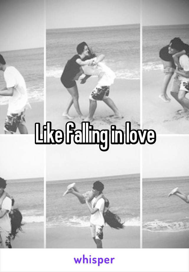 Like falling in love