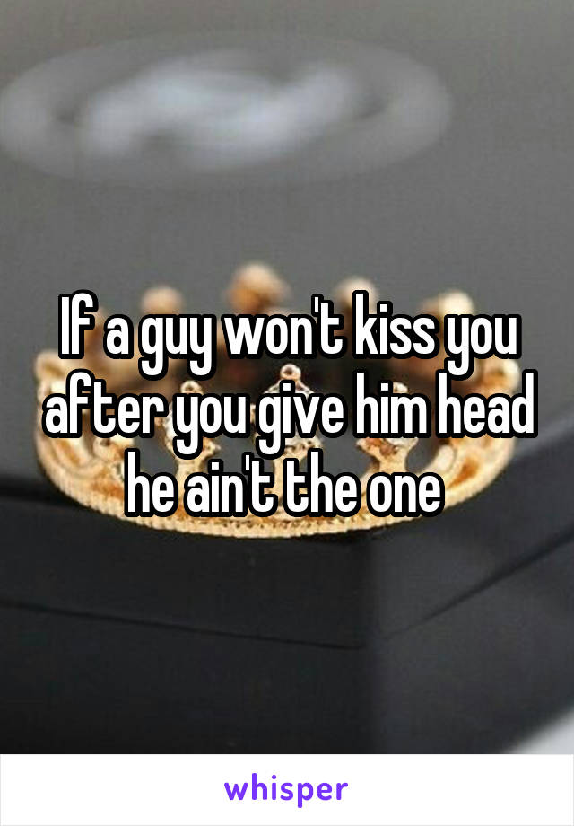 If a guy won't kiss you after you give him head he ain't the one 