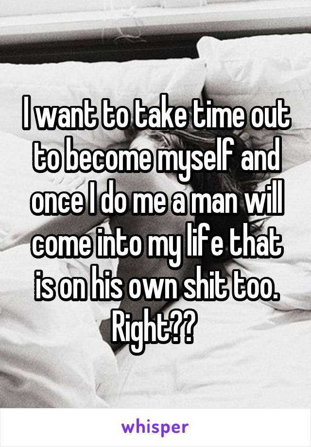 I want to take time out to become myself and once I do me a man will come into my life that is on his own shit too. Right?? 