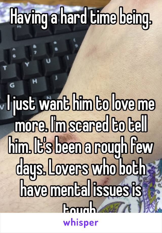 Having a hard time being. 



I just want him to love me more. I'm scared to tell him. It's been a rough few days. Lovers who both have mental issues is tough. 