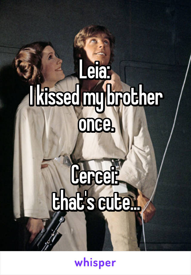 Leia: 
I kissed my brother once.

Cercei: 
that's cute...