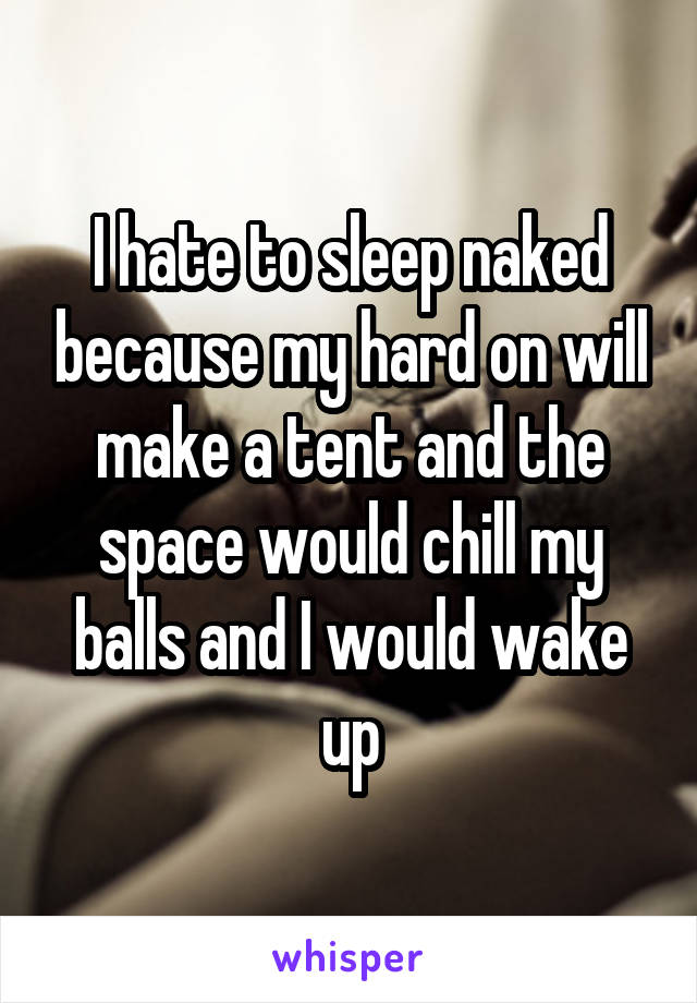 I hate to sleep naked because my hard on will make a tent and the space would chill my balls and I would wake up