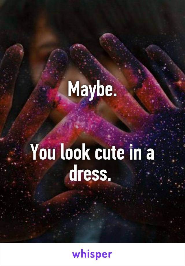 Maybe.


You look cute in a dress. 